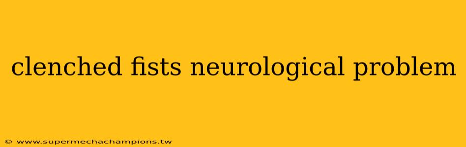 clenched fists neurological problem