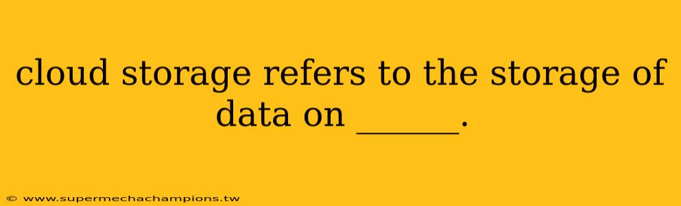 cloud storage refers to the storage of data on ______.
