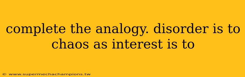 complete the analogy. disorder is to chaos as interest is to