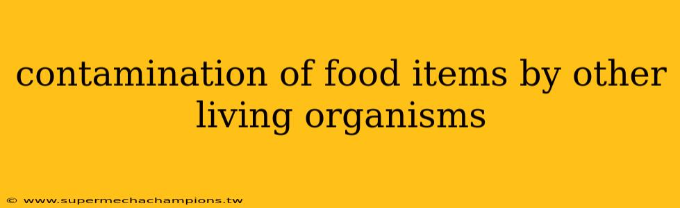 contamination of food items by other living organisms