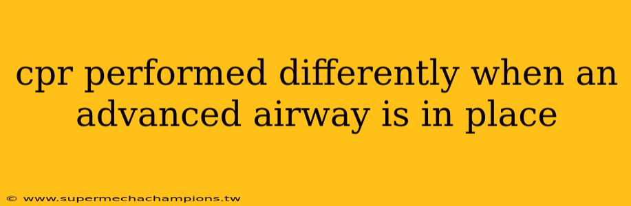 cpr performed differently when an advanced airway is in place