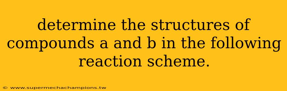 determine the structures of compounds a and b in the following reaction scheme.