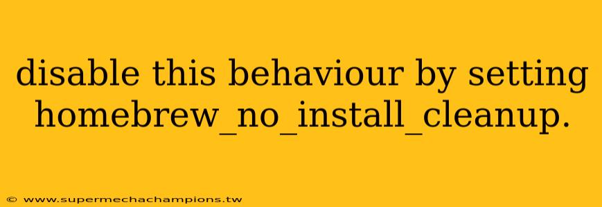 disable this behaviour by setting homebrew_no_install_cleanup.