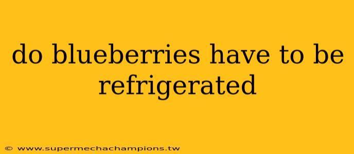 do blueberries have to be refrigerated