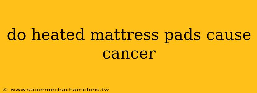 do heated mattress pads cause cancer
