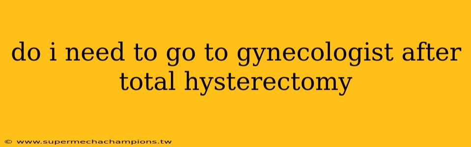 do i need to go to gynecologist after total hysterectomy