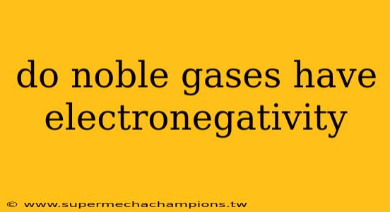 do noble gases have electronegativity