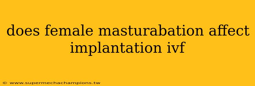 does female masturabation affect implantation ivf