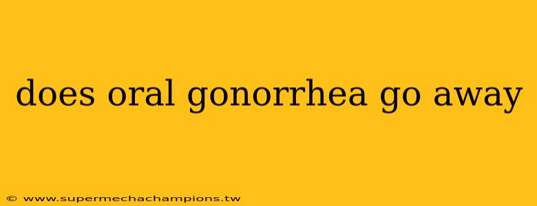 does oral gonorrhea go away