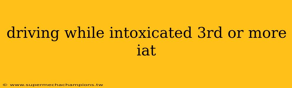 driving while intoxicated 3rd or more iat