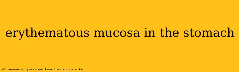 erythematous mucosa in the stomach