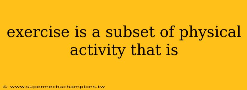 exercise is a subset of physical activity that is