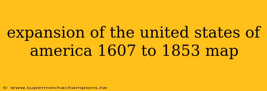 expansion of the united states of america 1607 to 1853 map