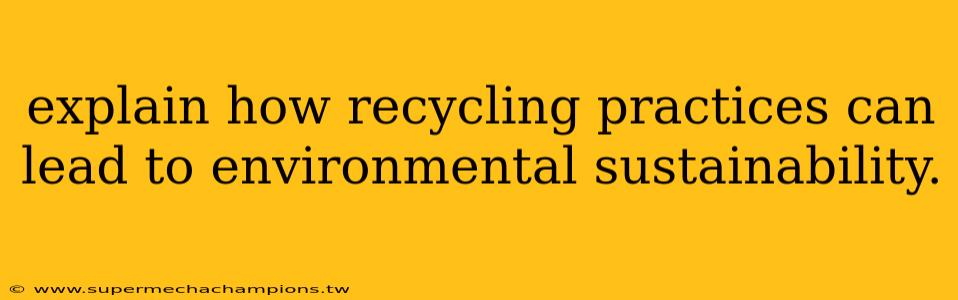 explain how recycling practices can lead to environmental sustainability.