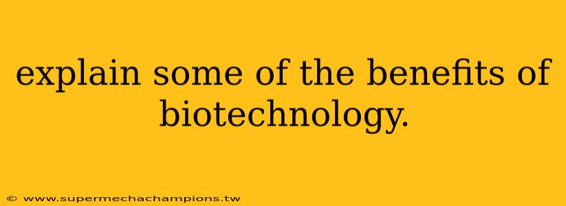 explain some of the benefits of biotechnology.