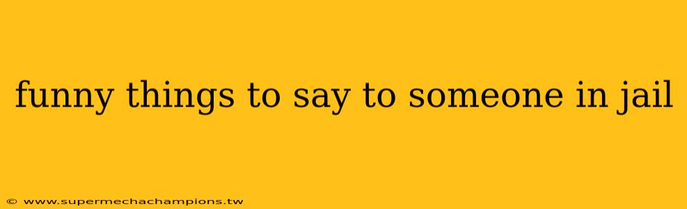 funny things to say to someone in jail