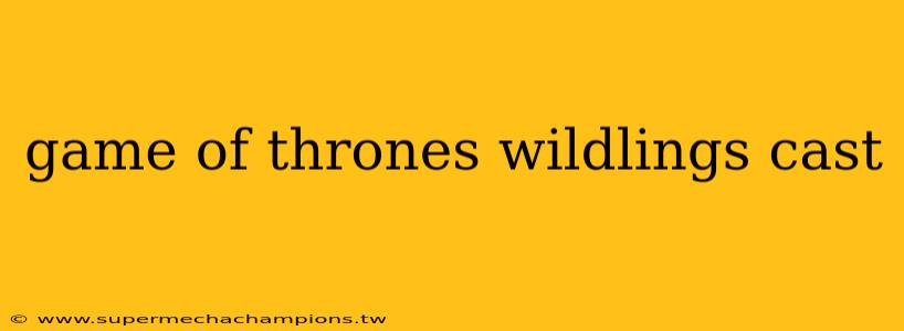 game of thrones wildlings cast