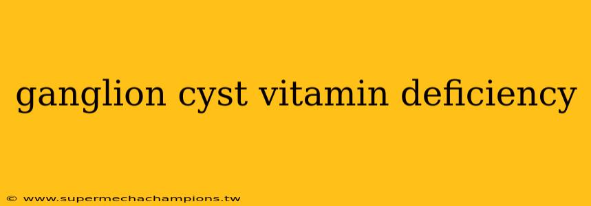 ganglion cyst vitamin deficiency