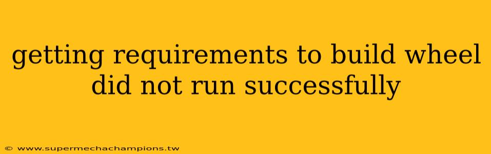 getting requirements to build wheel did not run successfully