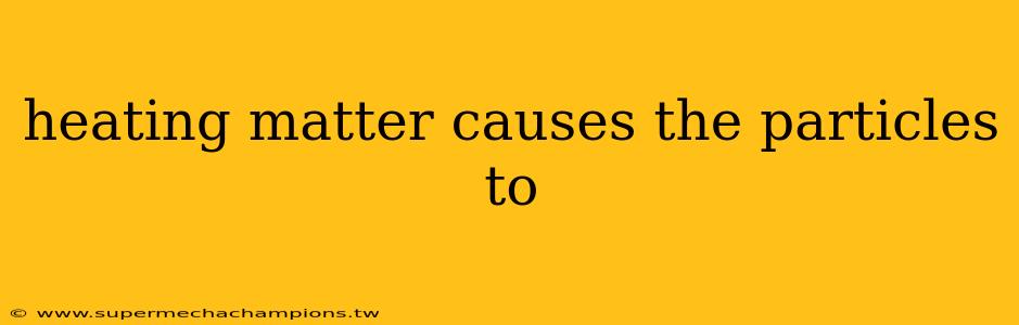 heating matter causes the particles to