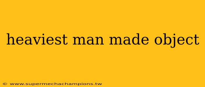 heaviest man made object
