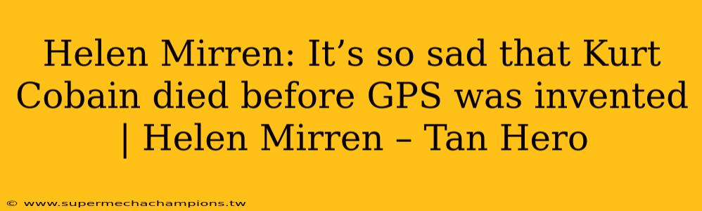 Helen Mirren: It’s so sad that Kurt Cobain died before GPS was invented | Helen Mirren – Tan Hero