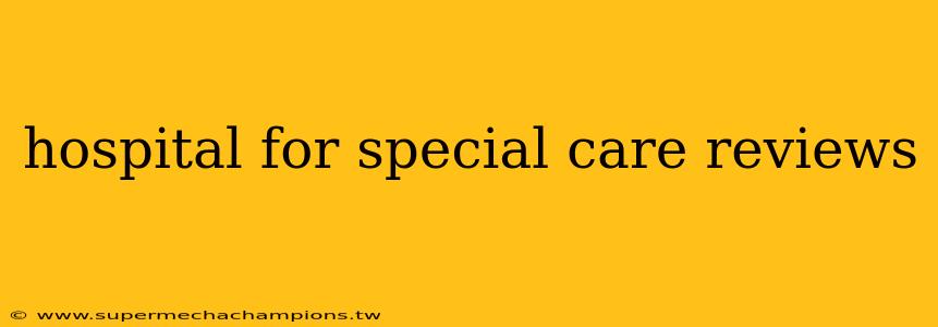 hospital for special care reviews