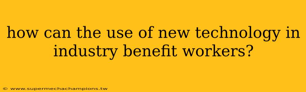 how can the use of new technology in industry benefit workers?