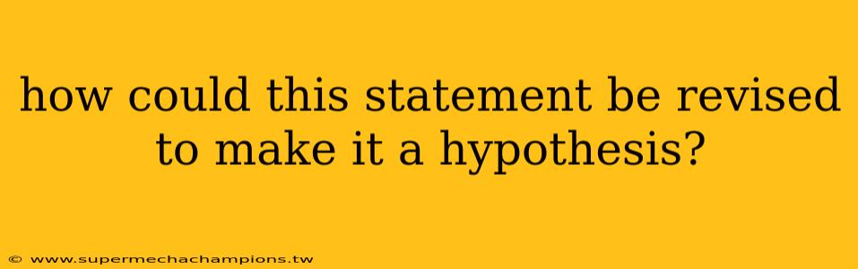 how could this statement be revised to make it a hypothesis?