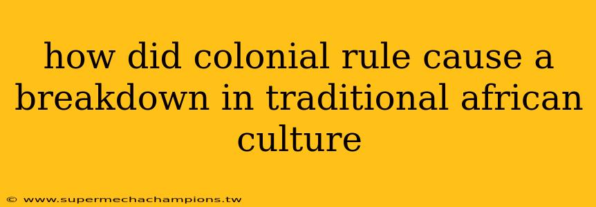 how did colonial rule cause a breakdown in traditional african culture