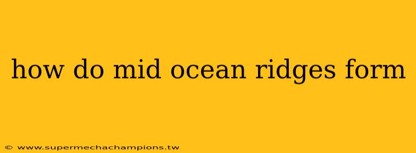 how do mid ocean ridges form