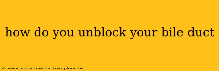 how do you unblock your bile duct