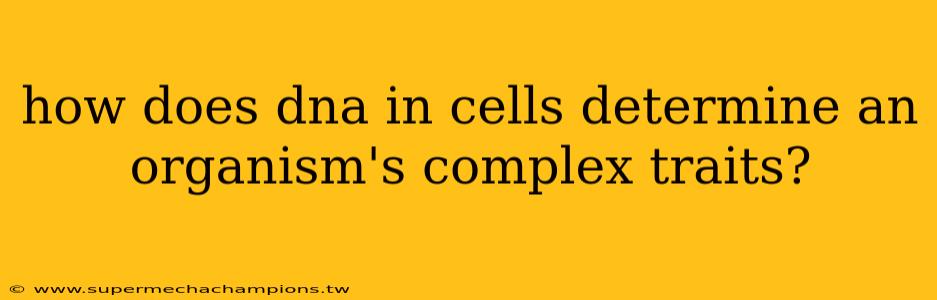 how does dna in cells determine an organism's complex traits?