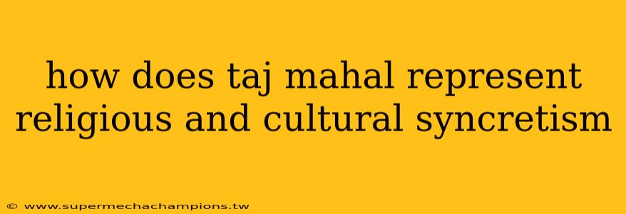 how does taj mahal represent religious and cultural syncretism
