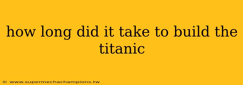 how long did it take to build the titanic