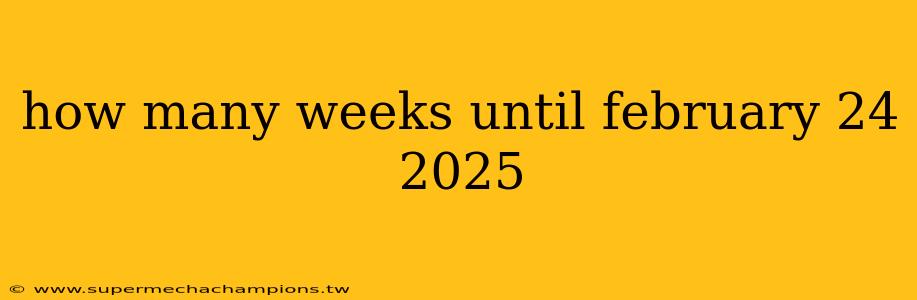 how many weeks until february 24 2025