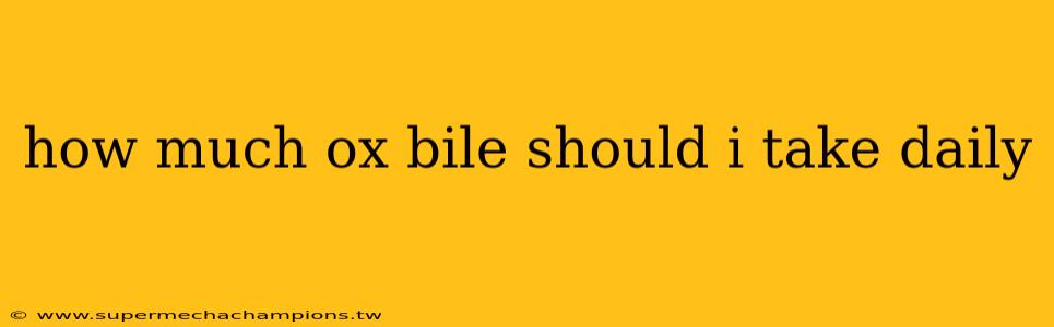 how much ox bile should i take daily