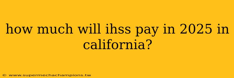 how much will ihss pay in 2025 in california?