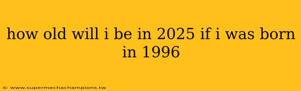 how old will i be in 2025 if i was born in 1996