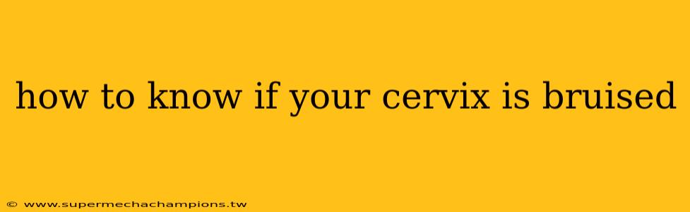 how to know if your cervix is bruised