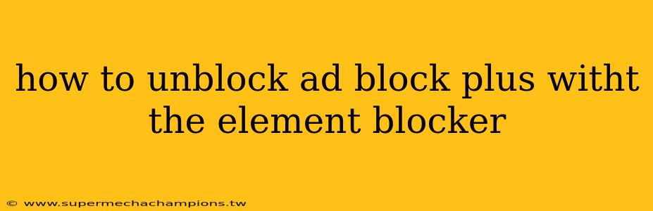 how to unblock ad block plus witht the element blocker