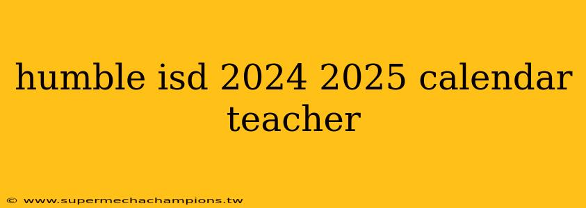 humble isd 2024 2025 calendar teacher