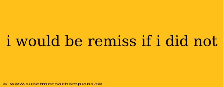 i would be remiss if i did not