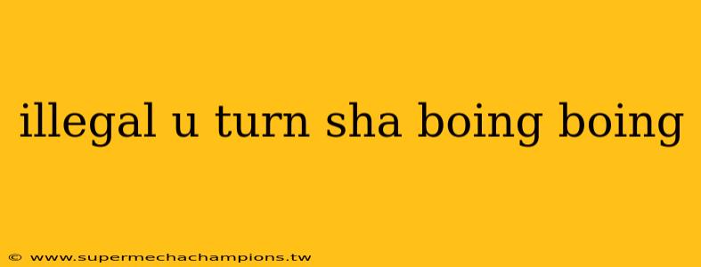 illegal u turn sha boing boing