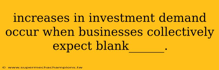 increases in investment demand occur when businesses collectively expect blank______.