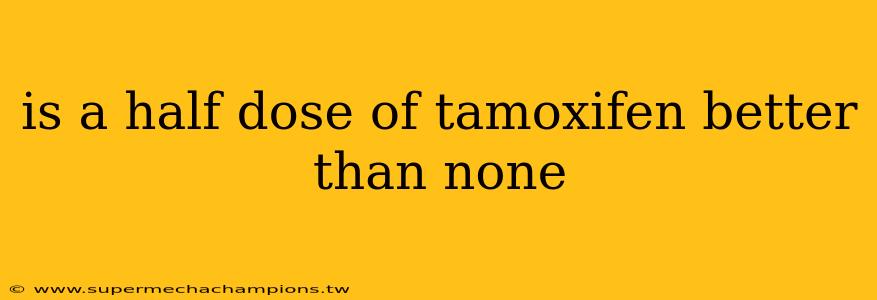 is a half dose of tamoxifen better than none