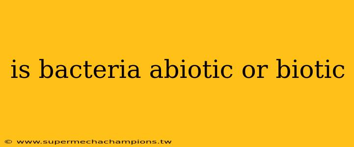is bacteria abiotic or biotic