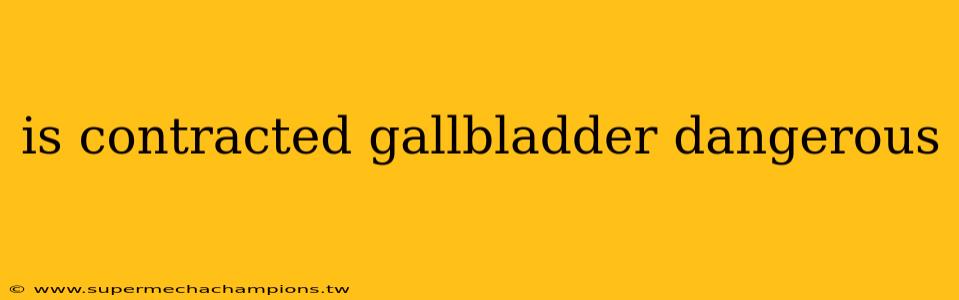 is contracted gallbladder dangerous
