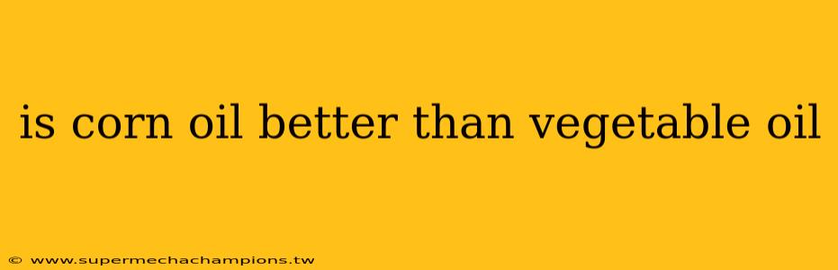 is corn oil better than vegetable oil