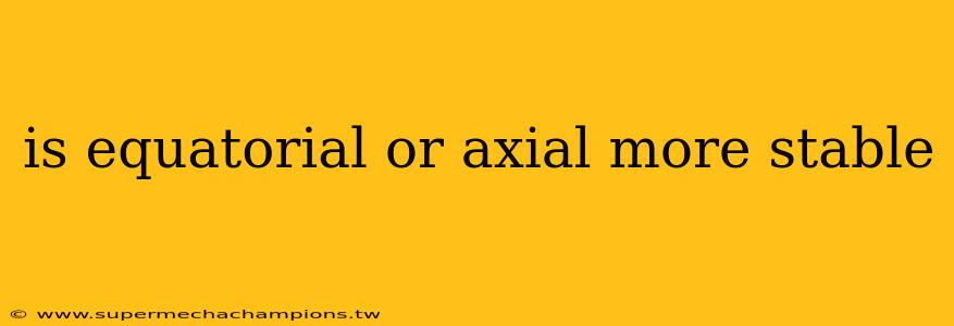is equatorial or axial more stable